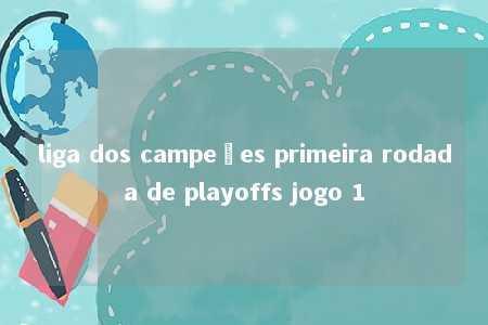 liga dos campeões primeira rodada de playoffs jogo 1