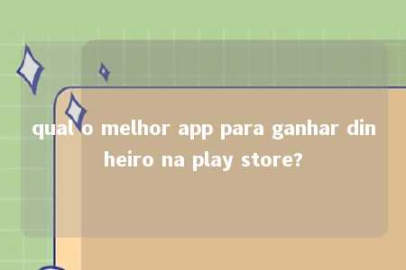 qual o melhor app para ganhar dinheiro na play store?