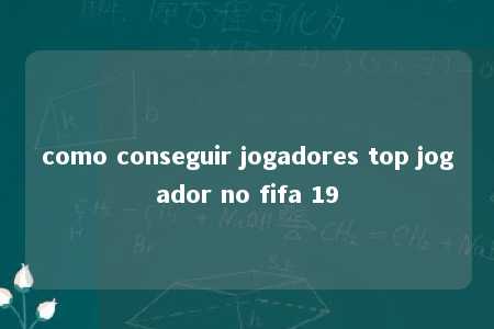 como conseguir jogadores top jogador no fifa 19