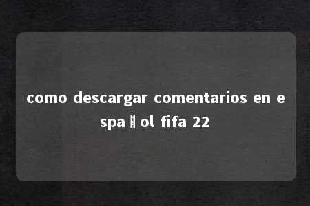 como descargar comentarios en español fifa 22