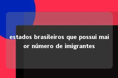 estados brasileiros que possui maior número de imigrantes