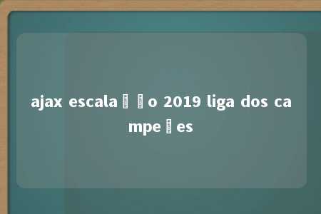 ajax escalação 2019 liga dos campeões