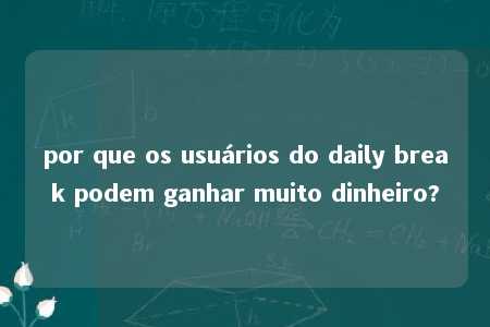 por que os usuários do daily break podem ganhar muito dinheiro?