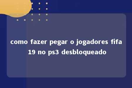 como fazer pegar o jogadores fifa 19 no ps3 desbloqueado