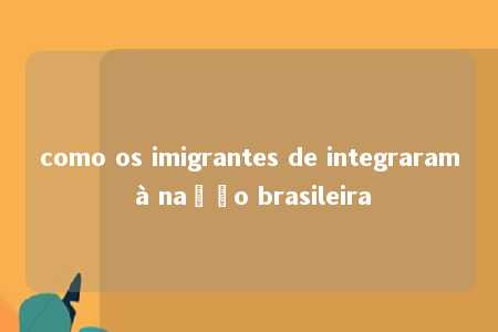 como os imigrantes de integraram à nação brasileira