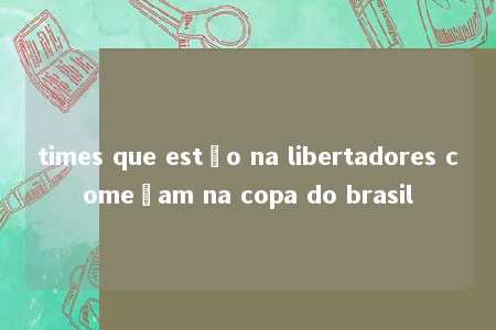 times que estão na libertadores começam na copa do brasil