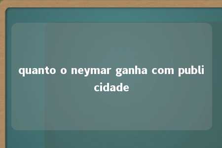 quanto o neymar ganha com publicidade