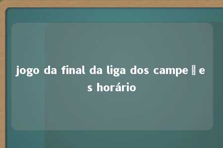 jogo da final da liga dos campeões horário