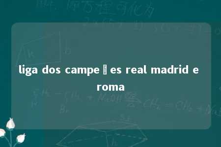 liga dos campeões real madrid e roma