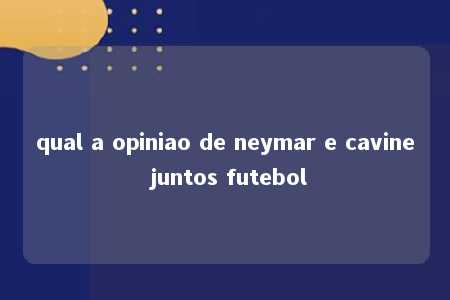 qual a opiniao de neymar e cavine juntos futebol