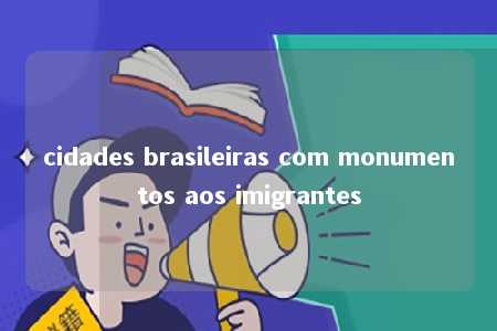 cidades brasileiras com monumentos aos imigrantes