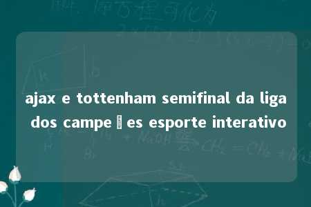 ajax e tottenham semifinal da liga dos campeões esporte interativo