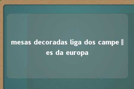 mesas decoradas liga dos campeões da europa