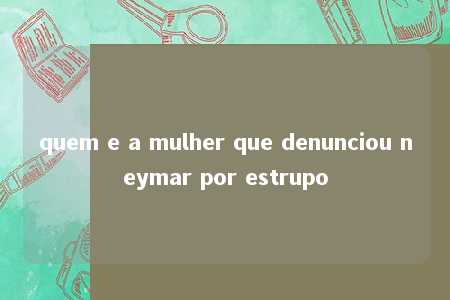 quem e a mulher que denunciou neymar por estrupo