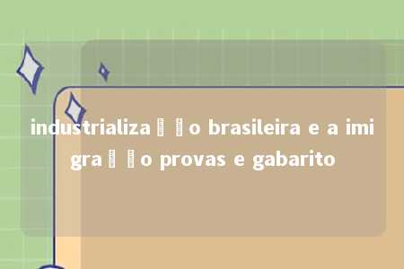 industrialização brasileira e a imigração provas e gabarito