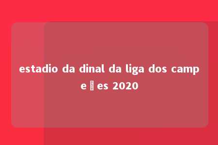 estadio da dinal da liga dos campeões 2020