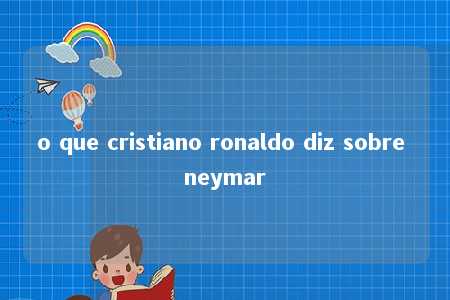 o que cristiano ronaldo diz sobre neymar