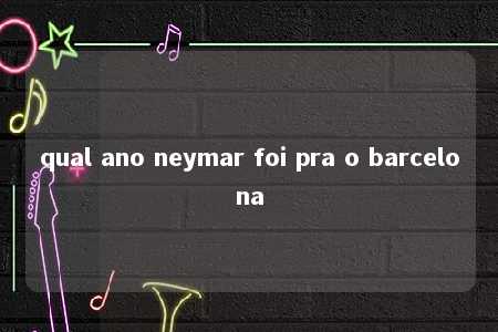 qual ano neymar foi pra o barcelona