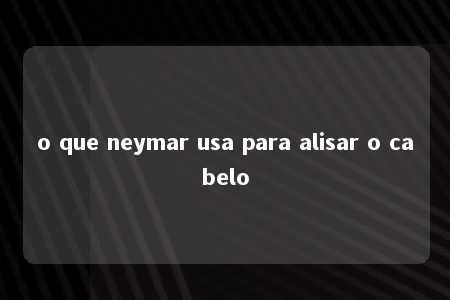 o que neymar usa para alisar o cabelo