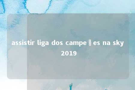 assistir liga dos campeões na sky 2019