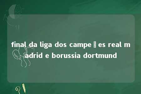 final da liga dos campeões real madrid e borussia dortmund