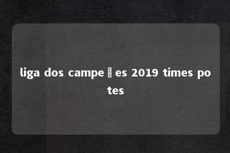 liga dos campeões 2019 times potes