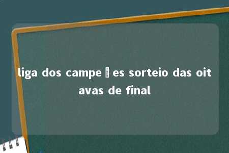 liga dos campeões sorteio das oitavas de final