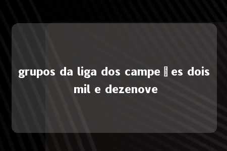 grupos da liga dos campeões dois mil e dezenove