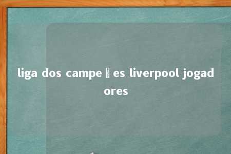 liga dos campeões liverpool jogadores