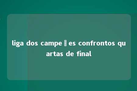 liga dos campeões confrontos quartas de final