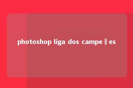 photoshop liga dos campeões