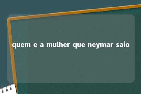 quem e a mulher que neymar saio