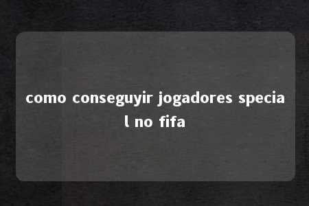 como conseguyir jogadores special no fifa