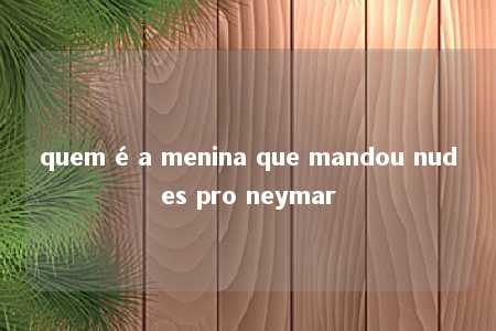 quem é a menina que mandou nudes pro neymar