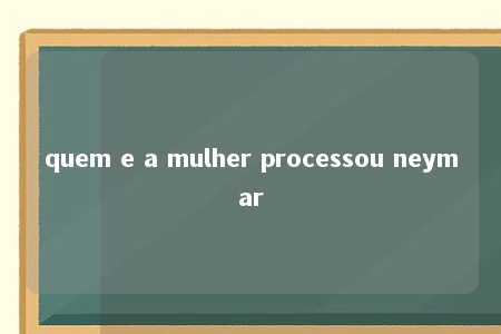 quem e a mulher processou neymar