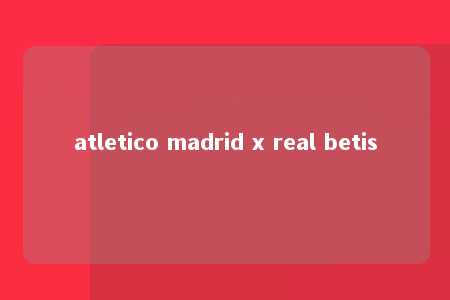 atletico madrid x real betis