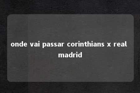 onde vai passar corinthians x real madrid