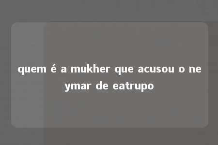 quem é a mukher que acusou o neymar de eatrupo