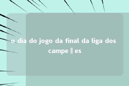 o dia do jogo da final da liga dos campeões