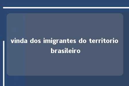 vinda dos imigrantes do territorio brasileiro