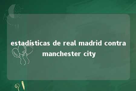 estadísticas de real madrid contra manchester city