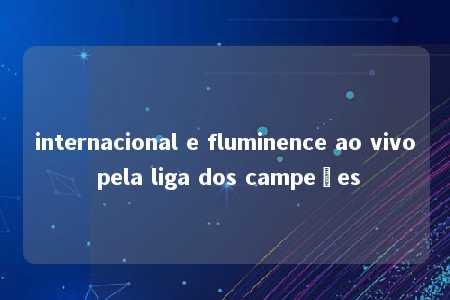 internacional e fluminence ao vivo pela liga dos campeões