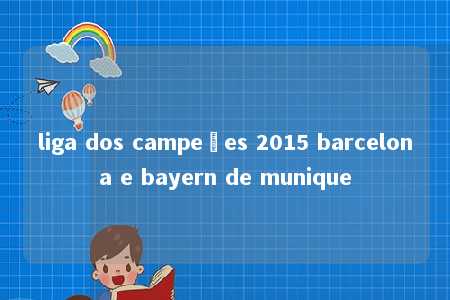 liga dos campeões 2015 barcelona e bayern de munique