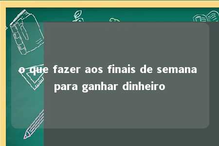 o que fazer aos finais de semana para ganhar dinheiro