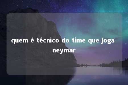 quem é técnico do time que joga neymar