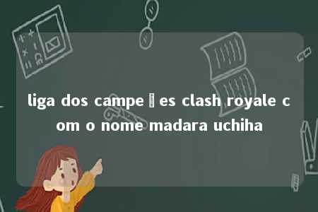 liga dos campeões clash royale com o nome madara uchiha