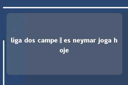 liga dos campeões neymar joga hoje