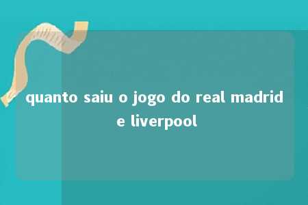 quanto saiu o jogo do real madrid e liverpool