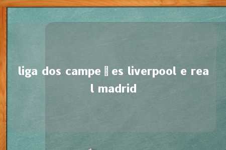 liga dos campeões liverpool e real madrid