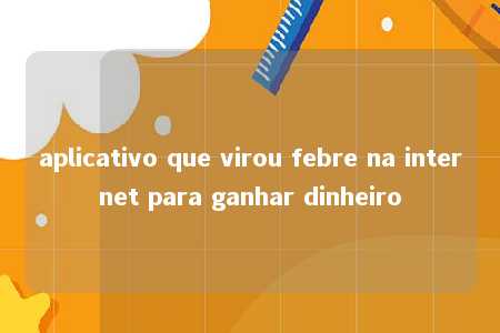 aplicativo que virou febre na internet para ganhar dinheiro